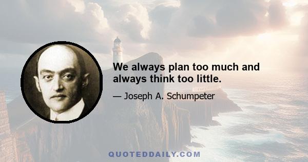 We always plan too much and always think too little.