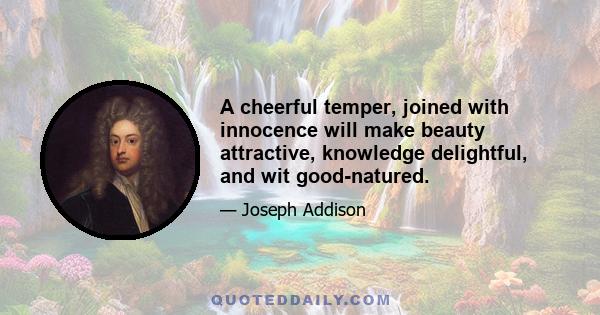 A cheerful temper, joined with innocence will make beauty attractive, knowledge delightful, and wit good-natured.