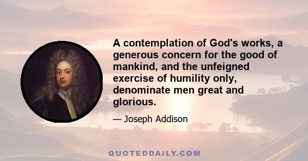 A contemplation of God's works, a generous concern for the good of mankind, and the unfeigned exercise of humility only, denominate men great and glorious.