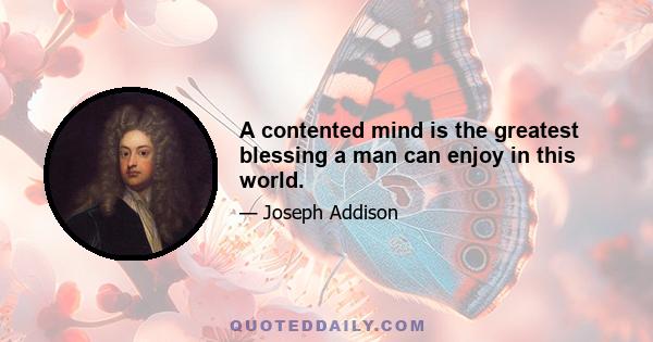 A contented mind is the greatest blessing a man can enjoy in this world.