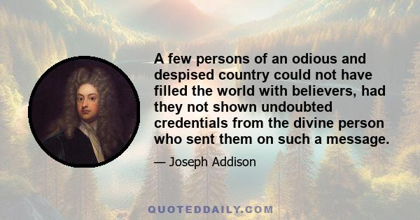 A few persons of an odious and despised country could not have filled the world with believers, had they not shown undoubted credentials from the divine person who sent them on such a message.