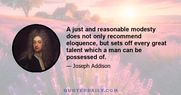 A just and reasonable modesty does not only recommend eloquence, but sets off every great talent which a man can be possessed of.