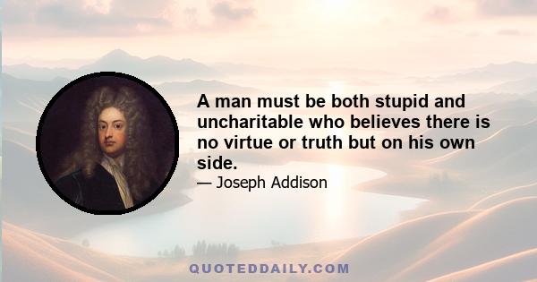 A man must be both stupid and uncharitable who believes there is no virtue or truth but on his own side.