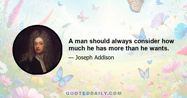 A man should always consider how much he has more than he wants.