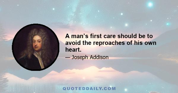 A man’s first care should be to avoid the reproaches of his own heart.