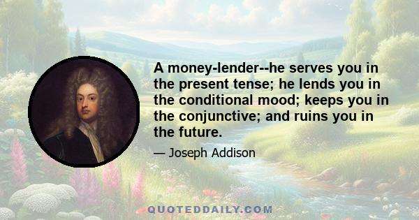 A money-lender--he serves you in the present tense; he lends you in the conditional mood; keeps you in the conjunctive; and ruins you in the future.