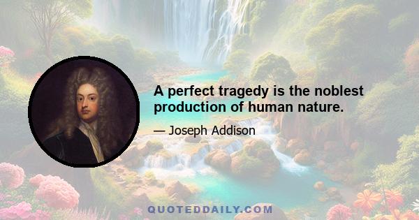 A perfect tragedy is the noblest production of human nature.