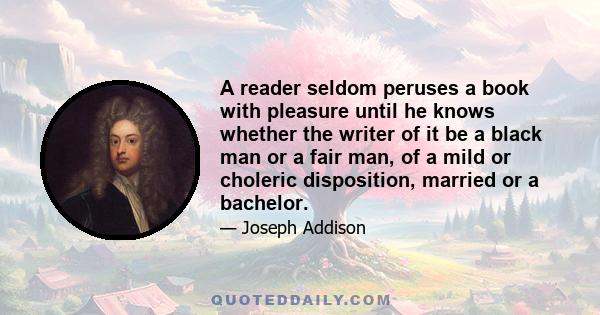 A reader seldom peruses a book with pleasure until he knows whether the writer of it be a black man or a fair man, of a mild or choleric disposition, married or a bachelor.