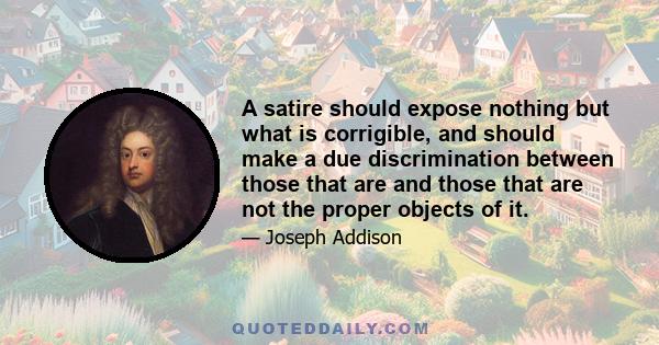 A satire should expose nothing but what is corrigible, and should make a due discrimination between those that are and those that are not the proper objects of it.