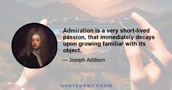 Admiration is a very short-lived passion, that immediately decays upon growing familiar with its object.