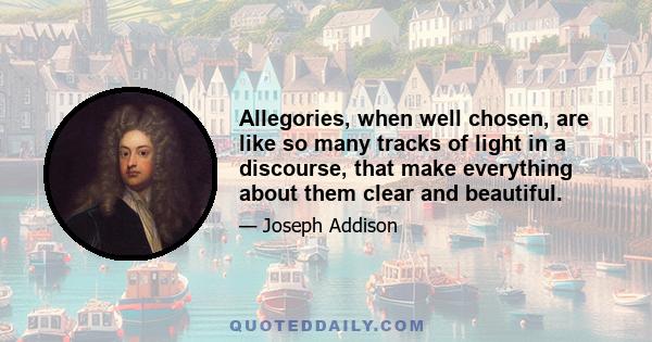 Allegories, when well chosen, are like so many tracks of light in a discourse, that make everything about them clear and beautiful.