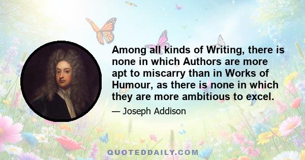 Among all kinds of Writing, there is none in which Authors are more apt to miscarry than in Works of Humour, as there is none in which they are more ambitious to excel.