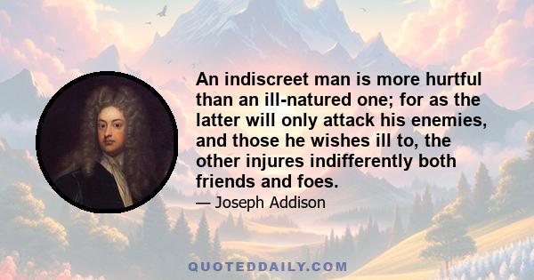 An indiscreet man is more hurtful than an ill-natured one; for as the latter will only attack his enemies, and those he wishes ill to, the other injures indifferently both friends and foes.