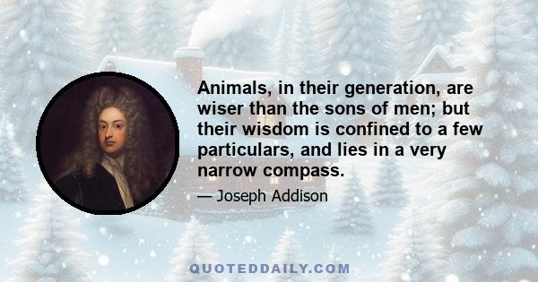 Animals, in their generation, are wiser than the sons of men; but their wisdom is confined to a few particulars, and lies in a very narrow compass.