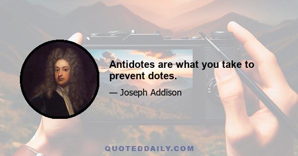 Antidotes are what you take to prevent dotes.