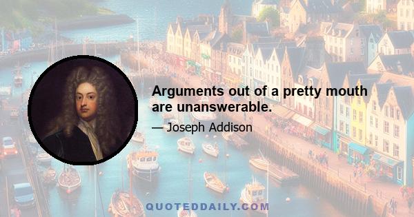 Arguments out of a pretty mouth are unanswerable.