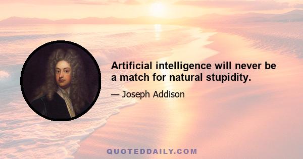 Artificial intelligence will never be a match for natural stupidity.