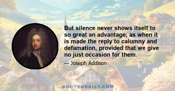 But silence never shows itself to so great an advantage, as when it is made the reply to calumny and defamation, provided that we give no just occasion for them.