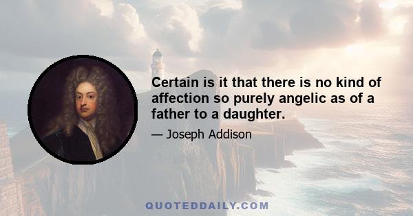 Certain is it that there is no kind of affection so purely angelic as of a father to a daughter. In love to our wives there is desire; to our sons, ambition, but to our daughters there is something which there are no