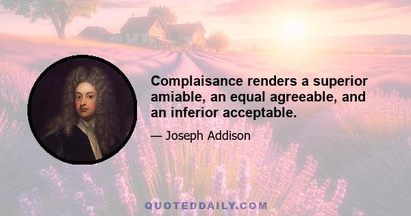 Complaisance renders a superior amiable, an equal agreeable, and an inferior acceptable.