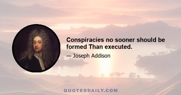 Conspiracies no sooner should be formed Than executed.