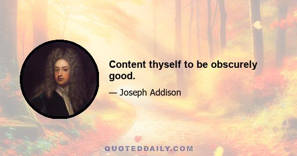 Content thyself to be obscurely good.