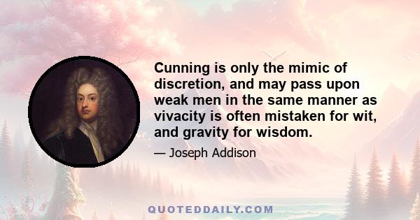 Cunning is only the mimic of discretion, and may pass upon weak men in the same manner as vivacity is often mistaken for wit, and gravity for wisdom.