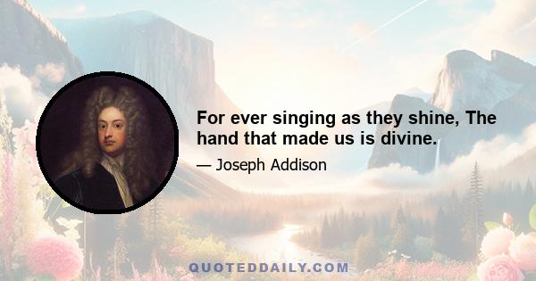 For ever singing as they shine, The hand that made us is divine.