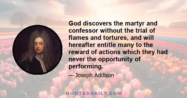 God discovers the martyr and confessor without the trial of flames and tortures, and will hereafter entitle many to the reward of actions which they had never the opportunity of performing.