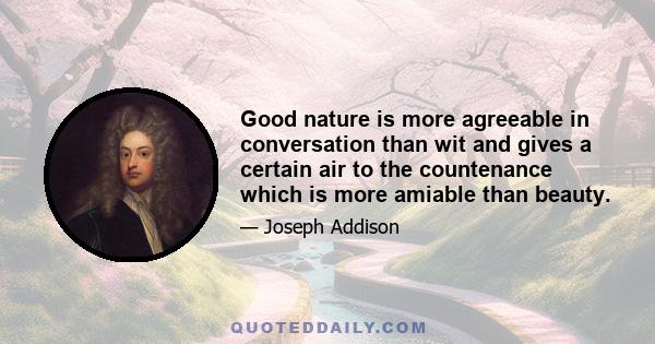 Good nature is more agreeable in conversation than wit and gives a certain air to the countenance which is more amiable than beauty.