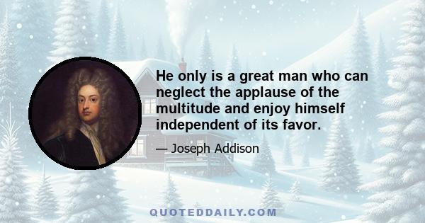 He only is a great man who can neglect the applause of the multitude and enjoy himself independent of its favor.