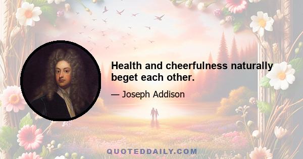 Health and cheerfulness naturally beget each other.