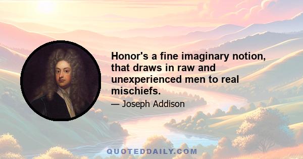 Honor's a fine imaginary notion, that draws in raw and unexperienced men to real mischiefs.