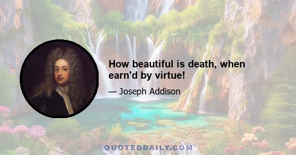 How beautiful is death, when earn'd by virtue!