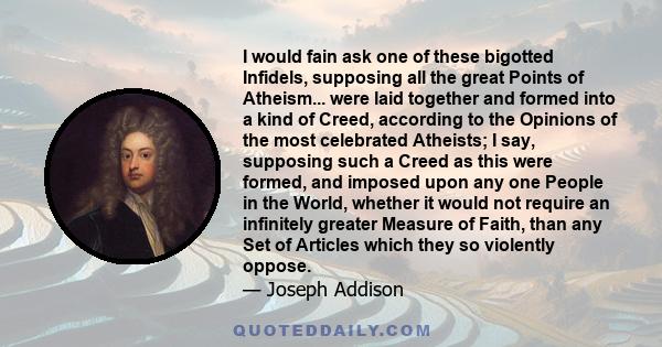 I would fain ask one of these bigotted Infidels, supposing all the great Points of Atheism... were laid together and formed into a kind of Creed, according to the Opinions of the most celebrated Atheists; I say,