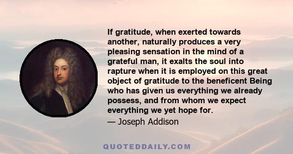 If gratitude, when exerted towards another, naturally produces a very pleasing sensation in the mind of a grateful man, it exalts the soul into rapture when it is employed on this great object of gratitude to the