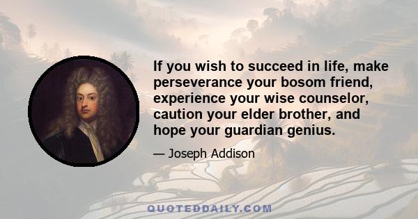 If you wish to succeed in life, make perseverance your bosom friend, experience your wise counselor, caution your elder brother, and hope your guardian genius.