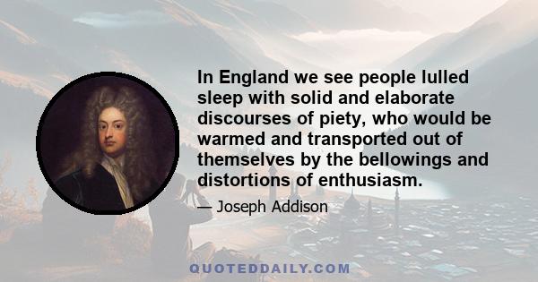 In England we see people lulled sleep with solid and elaborate discourses of piety, who would be warmed and transported out of themselves by the bellowings and distortions of enthusiasm.