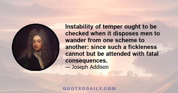 Instability of temper ought to be checked when it disposes men to wander from one scheme to another: since such a fickleness cannot but be attended with fatal consequences.