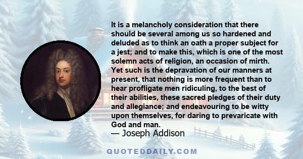 It is a melancholy consideration that there should be several among us so hardened and deluded as to think an oath a proper subject for a jest; and to make this, which is one of the most solemn acts of religion, an