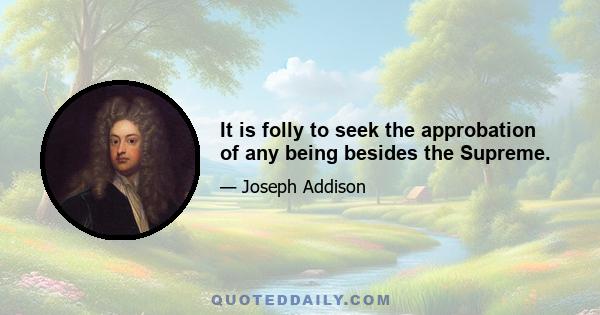 It is folly to seek the approbation of any being besides the Supreme.