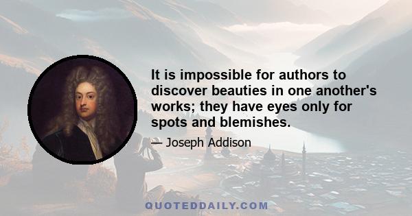 It is impossible for authors to discover beauties in one another's works; they have eyes only for spots and blemishes.