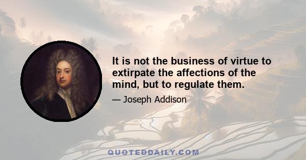 It is not the business of virtue to extirpate the affections of the mind, but to regulate them.