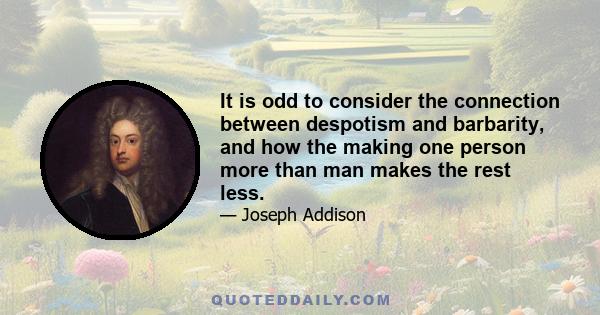 It is odd to consider the connection between despotism and barbarity, and how the making one person more than man makes the rest less.