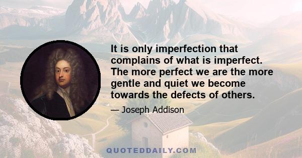 It is only imperfection that complains of what is imperfect. The more perfect we are the more gentle and quiet we become towards the defects of others.