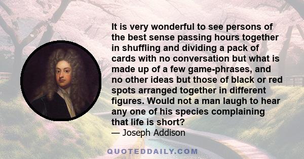 It is very wonderful to see persons of the best sense passing hours together in shuffling and dividing a pack of cards with no conversation but what is made up of a few game-phrases, and no other ideas but those of