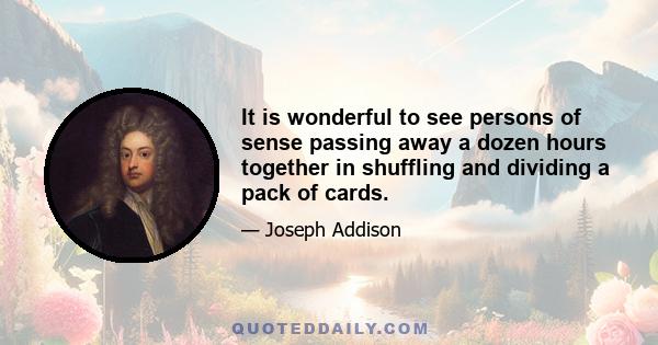 It is wonderful to see persons of sense passing away a dozen hours together in shuffling and dividing a pack of cards.