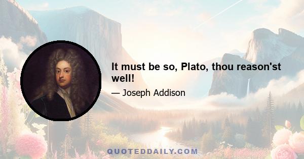 It must be so, Plato, thou reason'st well!