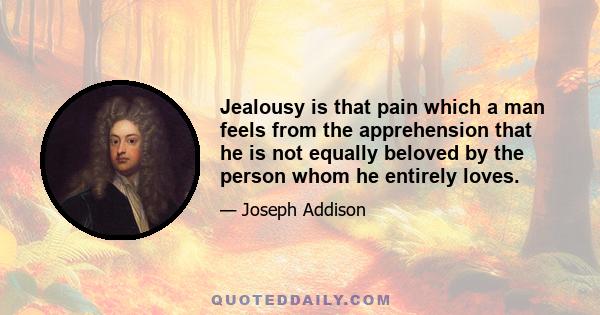 Jealousy is that pain which a man feels from the apprehension that he is not equally beloved by the person whom he entirely loves.