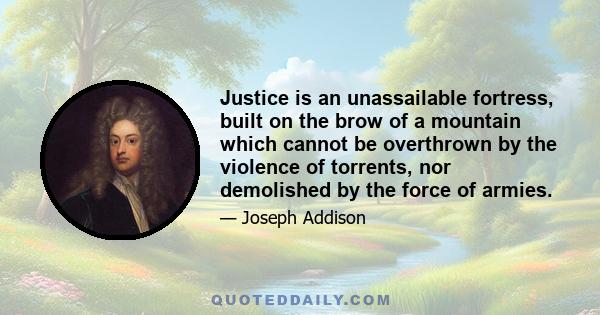 Justice is an unassailable fortress, built on the brow of a mountain which cannot be overthrown by the violence of torrents, nor demolished by the force of armies.